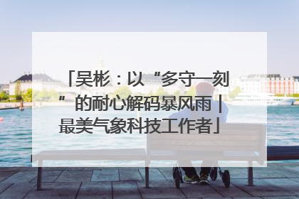 吴彬：以“多守一刻”的耐心解码暴风雨｜最美气象科技工作者