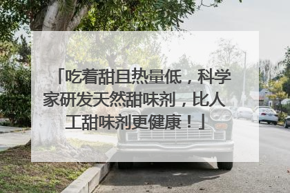 吃着甜且热量低，科学家研发天然甜味剂，比人工甜味剂更健康！