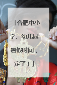 合肥中小学、幼儿园暑假时间，定了！