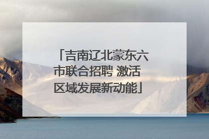 吉南辽北蒙东六市联合招聘 激活区域发展新动能
