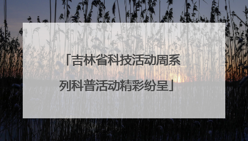 吉林省科技活动周系列科普活动精彩纷呈