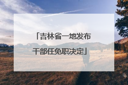 吉林省一地发布干部任免职决定