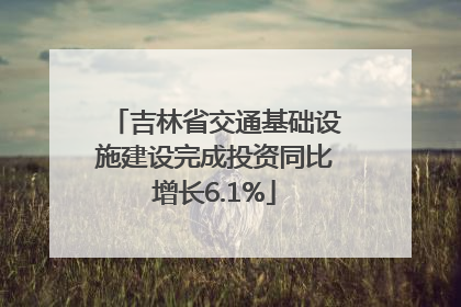 吉林省交通基础设施建设完成投资同比增长6.1%