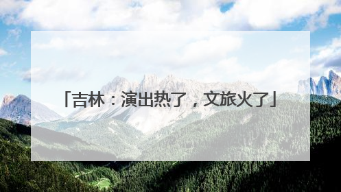 吉林：演出热了，文旅火了