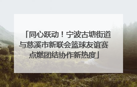 同心跃动！宁波古塘街道与慈溪市新联会篮球友谊赛点燃团结协作新热度
