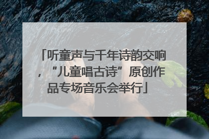 听童声与千年诗韵交响，“儿童唱古诗”原创作品专场音乐会举行