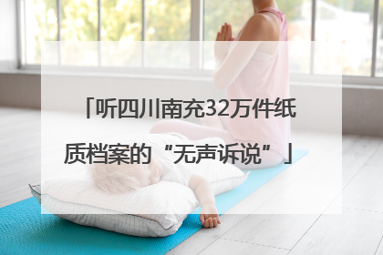 听四川南充32万件纸质档案的“无声诉说”