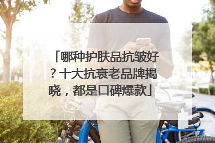 哪种护肤品抗皱好？十大抗衰老品牌揭晓，都是口碑爆款