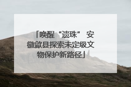 唤醒“遗珠” 安徽歙县探索未定级文物保护新路径