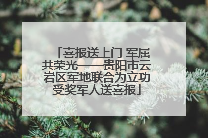 喜报送上门 军属共荣光——贵阳市云岩区军地联合为立功受奖军人送喜报