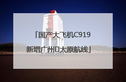 国产大飞机C919新增广州⇌太原航线