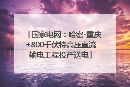国家电网：哈密-重庆±800千伏特高压直流输电工程投产送电