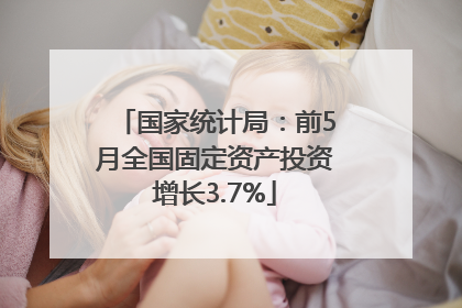 国家统计局：前5月全国固定资产投资增长3.7%