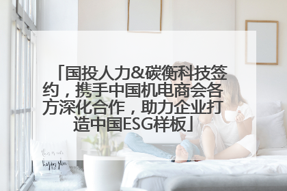 国投人力&碳衡科技签约，携手中国机电商会各方深化合作，助力企业打造中国ESG样板