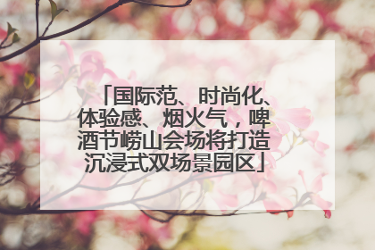 国际范、时尚化、体验感、烟火气，啤酒节崂山会场将打造沉浸式双场景园区