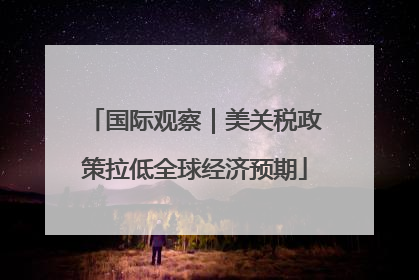 国际观察｜美关税政策拉低全球经济预期