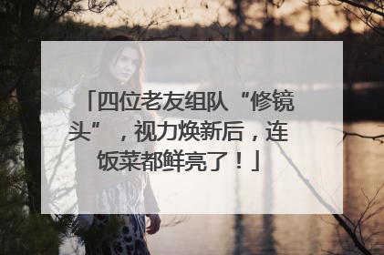 四位老友组队“修镜头”，视力焕新后，连饭菜都鲜亮了！