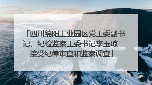 四川绵阳工业园区党工委副书记、纪检监察工委书记李玉琼 接受纪律审查和监察调查