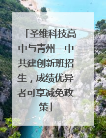圣维科技高中与青州一中共建创新班招生，成绩优异者可享减免政策