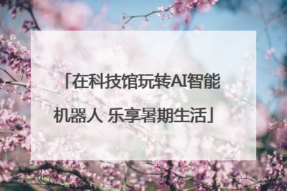 在科技馆玩转AI智能机器人 乐享暑期生活