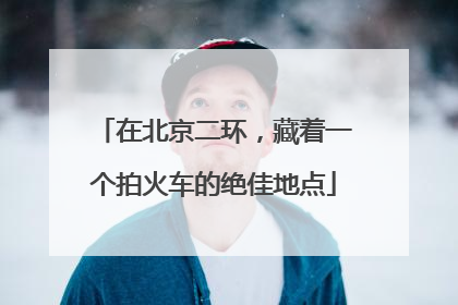 在北京二环，藏着一个拍火车的绝佳地点