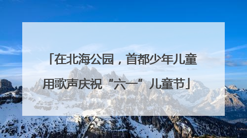 在北海公园，首都少年儿童用歌声庆祝“六一”儿童节