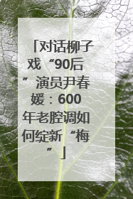 对话柳子戏“90后”演员尹春媛：600年老腔调如何绽新“梅”