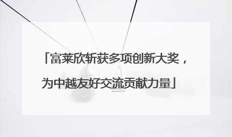 富莱欣斩获多项创新大奖，为中越友好交流贡献力量