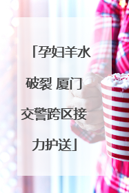 孕妇羊水破裂 厦门交警跨区接力护送