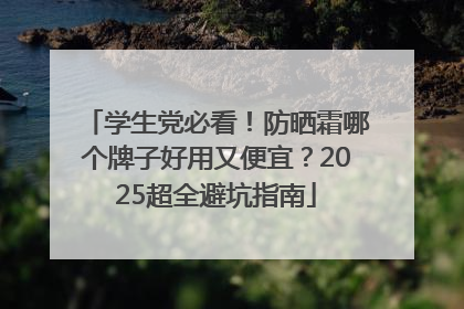学生党必看！防晒霜哪个牌子好用又便宜？2025超全避坑指南