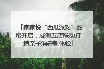 家家悦“西瓜派对”甜蜜开启，威海五店联动打造亲子消暑新体验