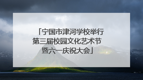 宁国市津河学校举行第三届校园文化艺术节暨六一庆祝大会