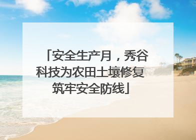 安全生产月，秀谷科技为农田土壤修复筑牢安全防线
