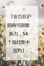 安吉在沪招商引资聚新力，54个项目集中签约