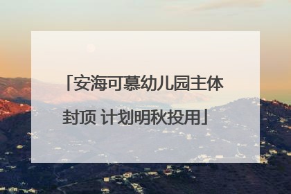 安海可慕幼儿园主体封顶 计划明秋投用