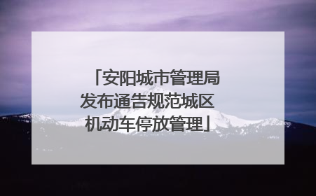 安阳城市管理局发布通告规范城区机动车停放管理