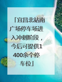 宜昌北站南广场停车场进入冲刺阶段，今后可提供1400余个停车位