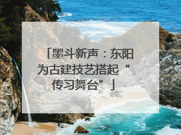 墨斗新声：东阳为古建技艺搭起“传习舞台”