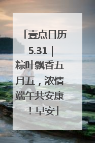 壹点日历5.31｜粽叶飘香五月五，浓情端午共安康！早安
