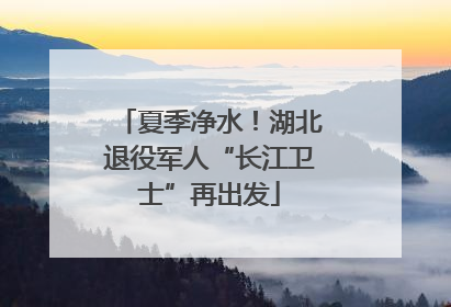 夏季净水！湖北退役军人“长江卫士”再出发