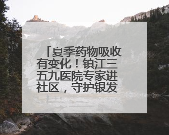 夏季药物吸收有变化！镇江三五九医院专家进社区，守护银发族用药安全
