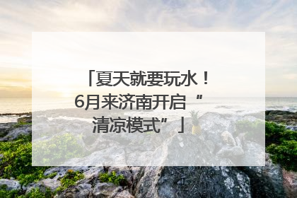 夏天就要玩水！6月来济南开启“清凉模式”