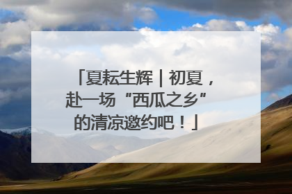 夏耘生辉｜初夏，赴一场“西瓜之乡”的清凉邀约吧！