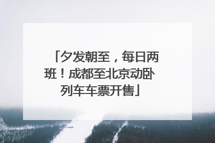 夕发朝至，每日两班！成都至北京动卧列车车票开售
