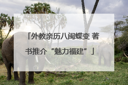 外教亲历八闽蝶变 著书推介“魅力福建”