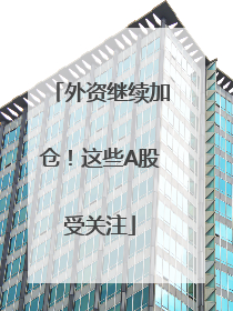 外资继续加仓！这些A股受关注