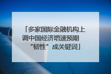 多家国际金融机构上调中国经济增速预期 “韧性”成关键词
