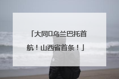 大同⇌乌兰巴托首航！山西省首条！