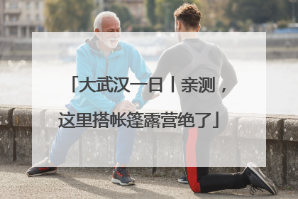 大武汉一日丨亲测，这里搭帐篷露营绝了