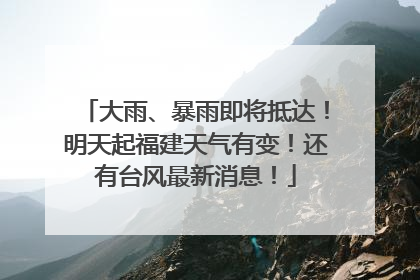 大雨、暴雨即将抵达！明天起福建天气有变！还有台风最新消息！